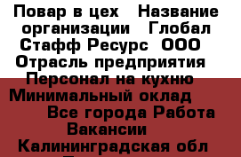 Повар в цех › Название организации ­ Глобал Стафф Ресурс, ООО › Отрасль предприятия ­ Персонал на кухню › Минимальный оклад ­ 43 000 - Все города Работа » Вакансии   . Калининградская обл.,Приморск г.